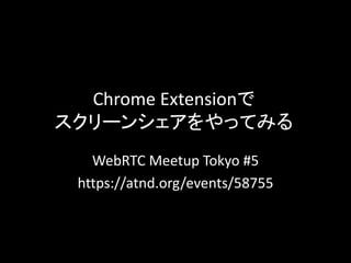 Chrome Extensionで 
スクリーンシェアをやってみる 
WebRTC Meetup Tokyo #5 
https://atnd.org/events/58755 
 