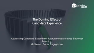 The Domino Effect of
Candidate Experience
Addressing Candidate Experience, Recruitment Marketing, Employer
Branding,
Mobile and Social Engagement
 