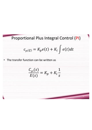13
Proportional Plus Integral Control (PI)
• The transfer function can be written as
𝐶𝑝𝑖(𝑠)
𝐸(𝑠)
= 𝐾𝑝 + 𝐾𝑖
1
𝑠
𝑐𝑝𝑖 𝑡 = 𝐾𝑝𝑒 𝑡 + 𝐾𝑖 𝑒 𝑡 𝑑𝑡
 
