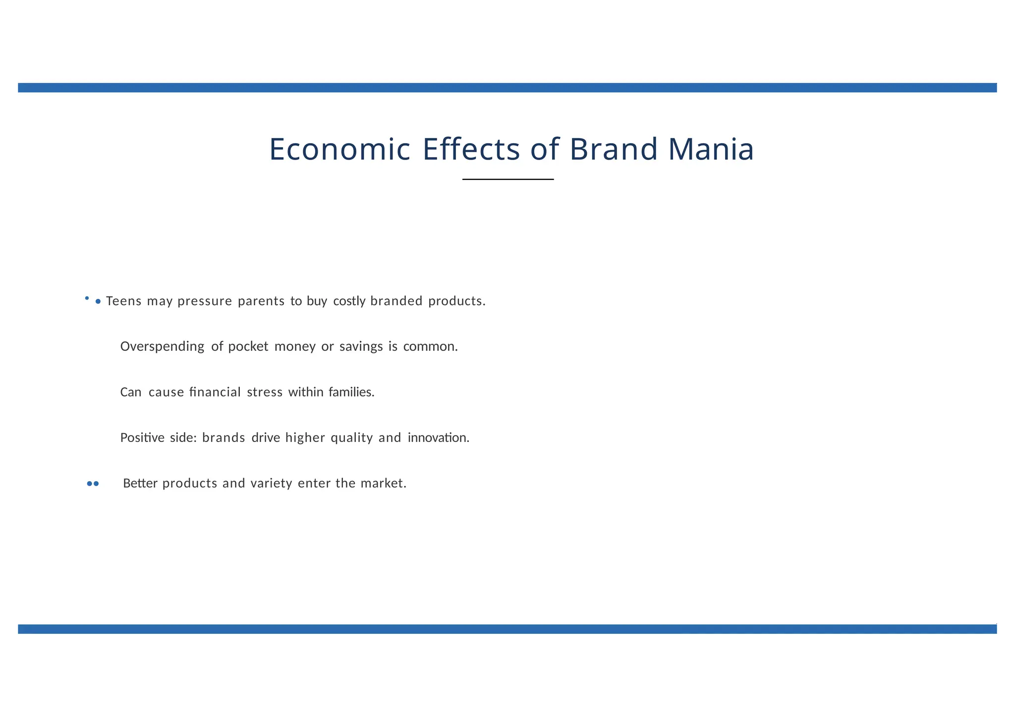 Economic Effects of Brand Mania
• • Teens may pressure parents to buy costly branded products.
Overspending of pocket money or savings is common.
Can cause financial stress within families.
Positive side: brands drive higher quality and innovation.
•• Better products and variety enter the market.
 