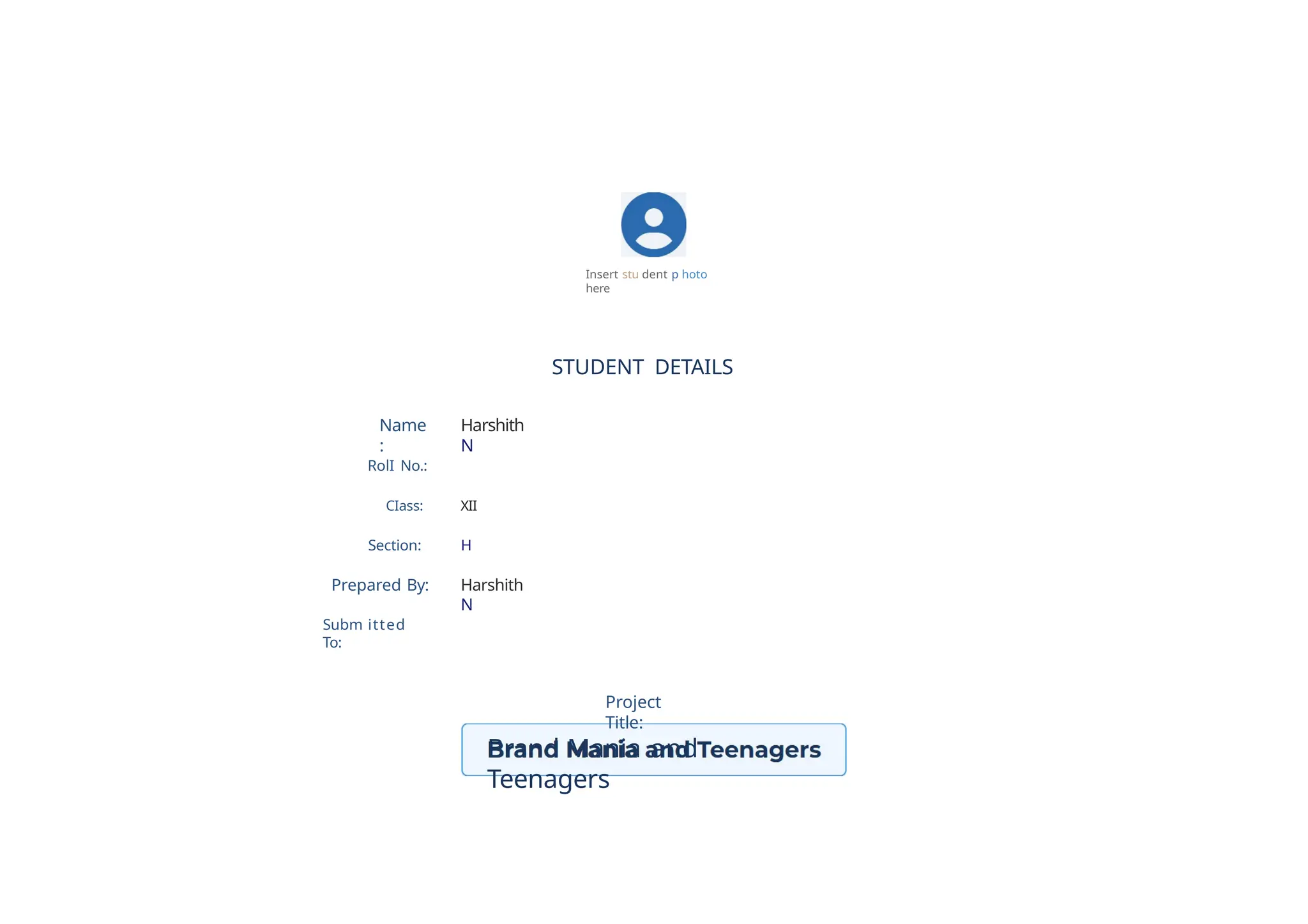 Name
:
Harshith
N
RolI No.:
CIass: XII
Section: H
Prepared By: Harshith
N
Subm itted
To:
Insert stu dent p hoto
here
STUDENT DETAILS
Project
Title:
Brand Mania and
Teenagers
 