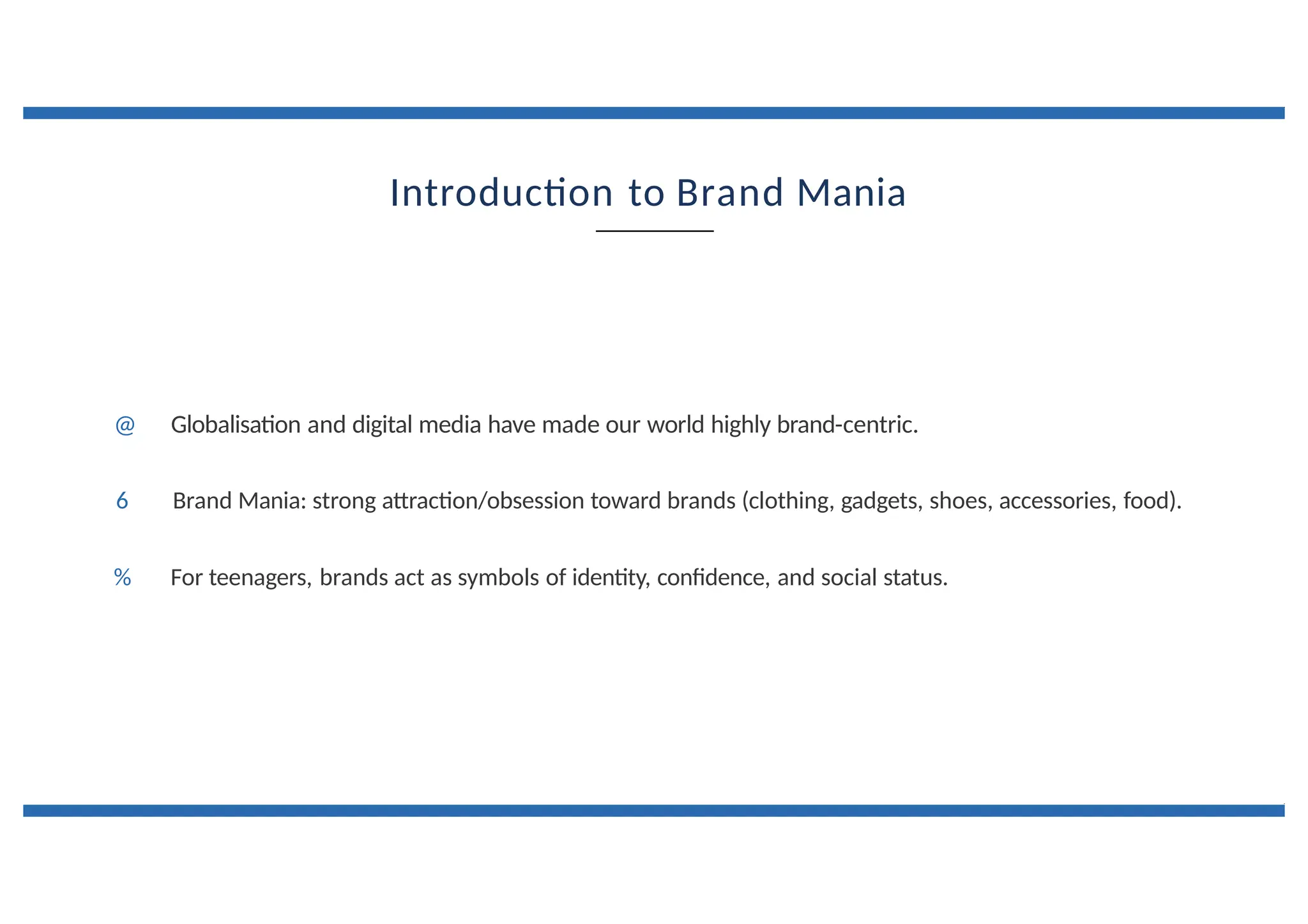 Introduction to Brand Mania
@ Globalisation and digital media have made our world highly brand-centric.
6 Brand Mania: strong attraction/obsession toward brands (clothing, gadgets, shoes, accessories, food).
% For teenagers, brands act as symbols of identity, confidence, and social status.
 