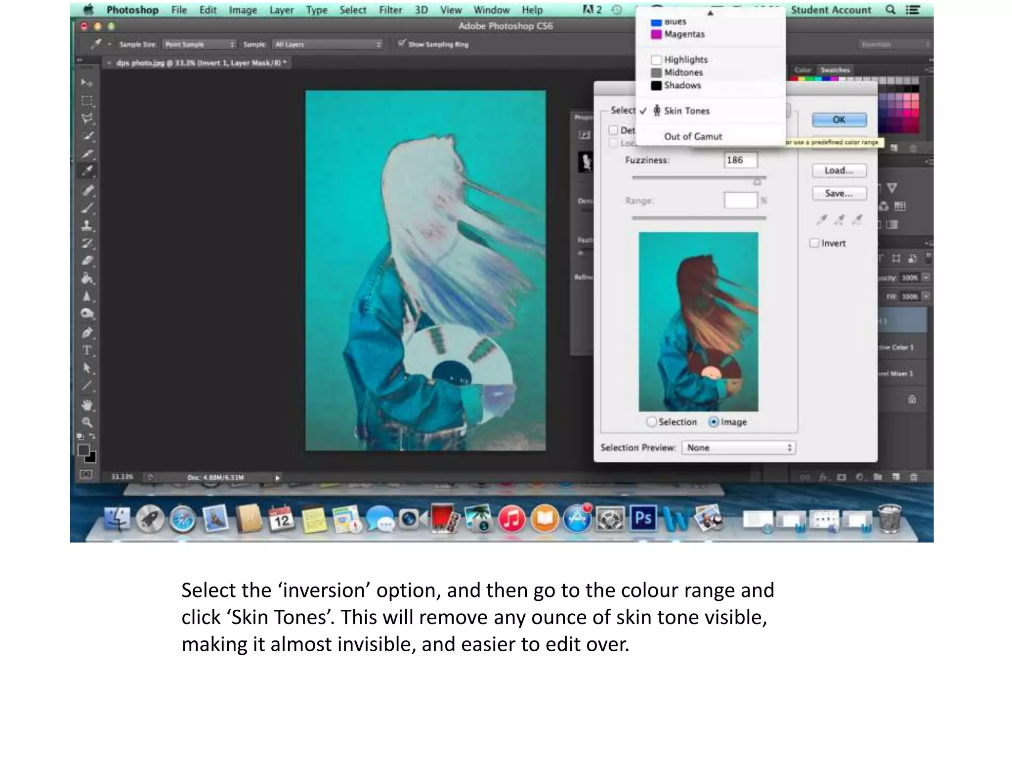 Select the ‘inversion’ option, and then go to the colour range and
click ‘Skin Tones’. This will remove any ounce of skin tone visible,
making it almost invisible, and easier to edit over.
 