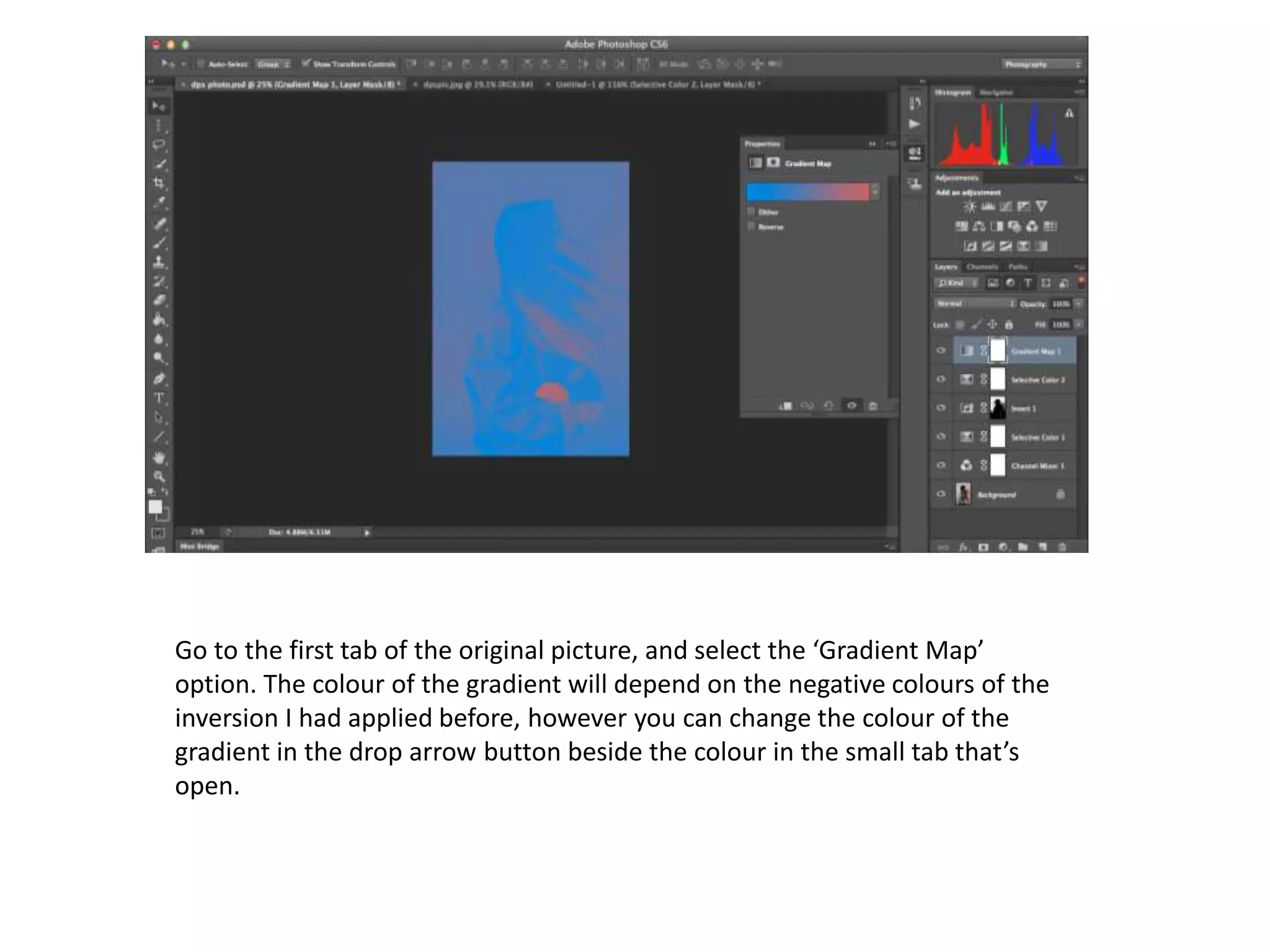 Go to the first tab of the original picture, and select the ‘Gradient Map’
option. The colour of the gradient will depend on the negative colours of the
inversion I had applied before, however you can change the colour of the
gradient in the drop arrow button beside the colour in the small tab that’s
open.
 
