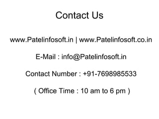 Contact Us
www.Patelinfosoft.in | www.Patelinfosoft.co.in
E-Mail : info@Patelinfosoft.in
Contact Number : +91-7698985533
( Office Time : 10 am to 6 pm )
 