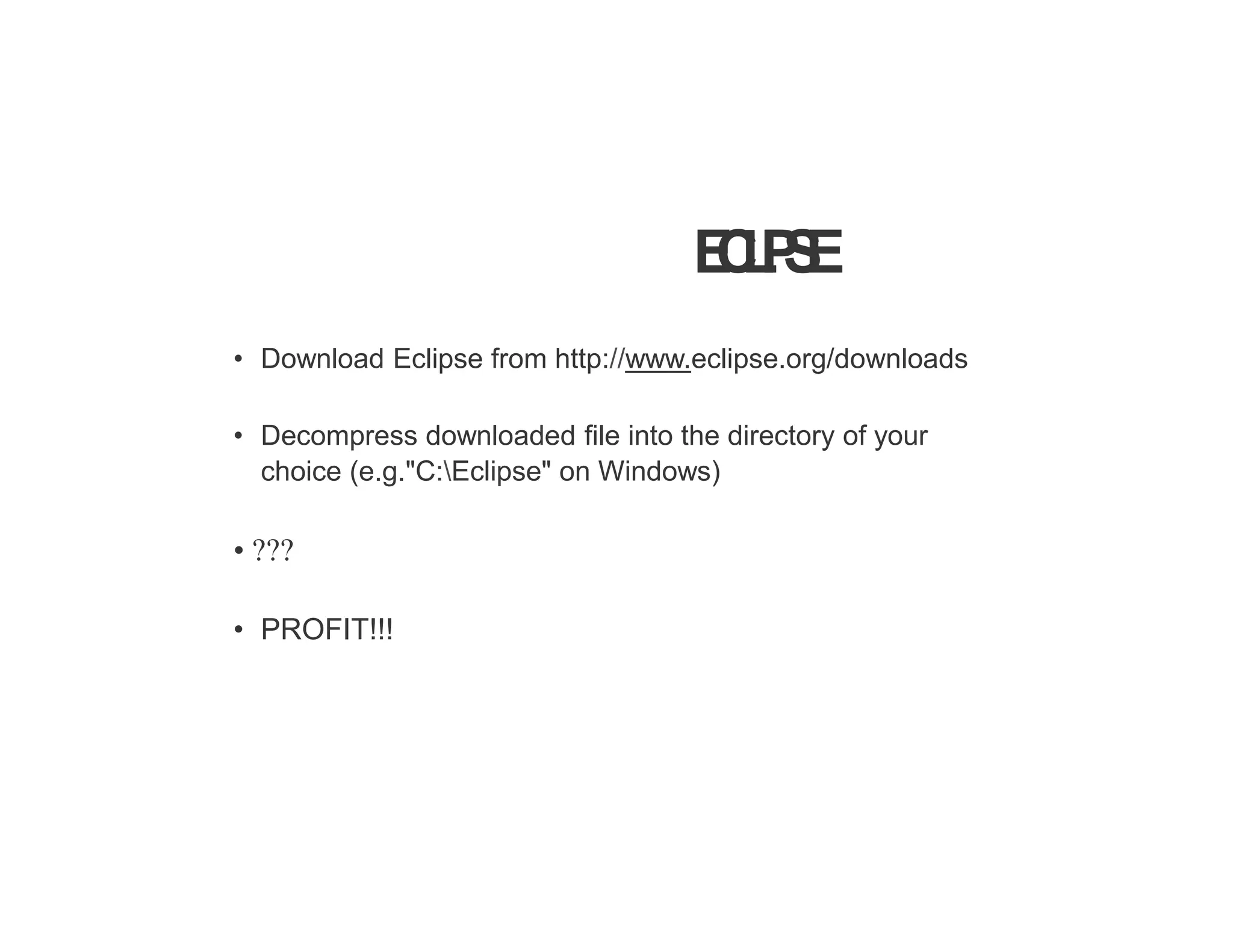 E
C
L
I
P
S
E
• Download Eclipse from http://www.eclipse.org/downloads
• Decompress downloaded file into the directory of your
choice (e.g."C:Eclipse" on Windows)
• ???
• PROFIT!!!
 