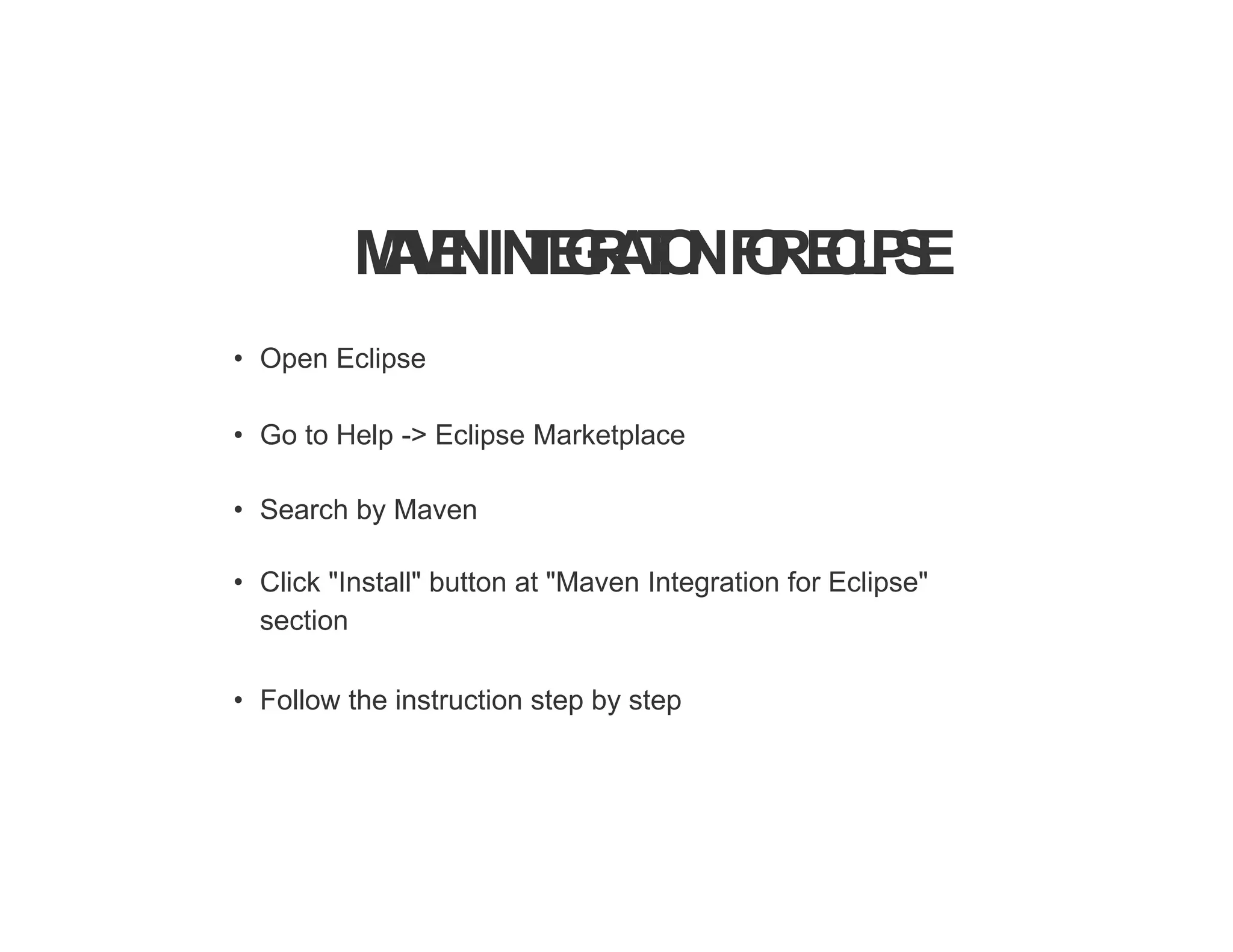M
A
V
E
NIN
T
E
G
R
A
T
I
O
NF
O
RE
C
L
I
P
S
E
• Open Eclipse
• Go to Help -> Eclipse Marketplace
• Search by Maven
• Click "Install" button at "Maven Integration for Eclipse"
section
• Follow the instruction step by step
 