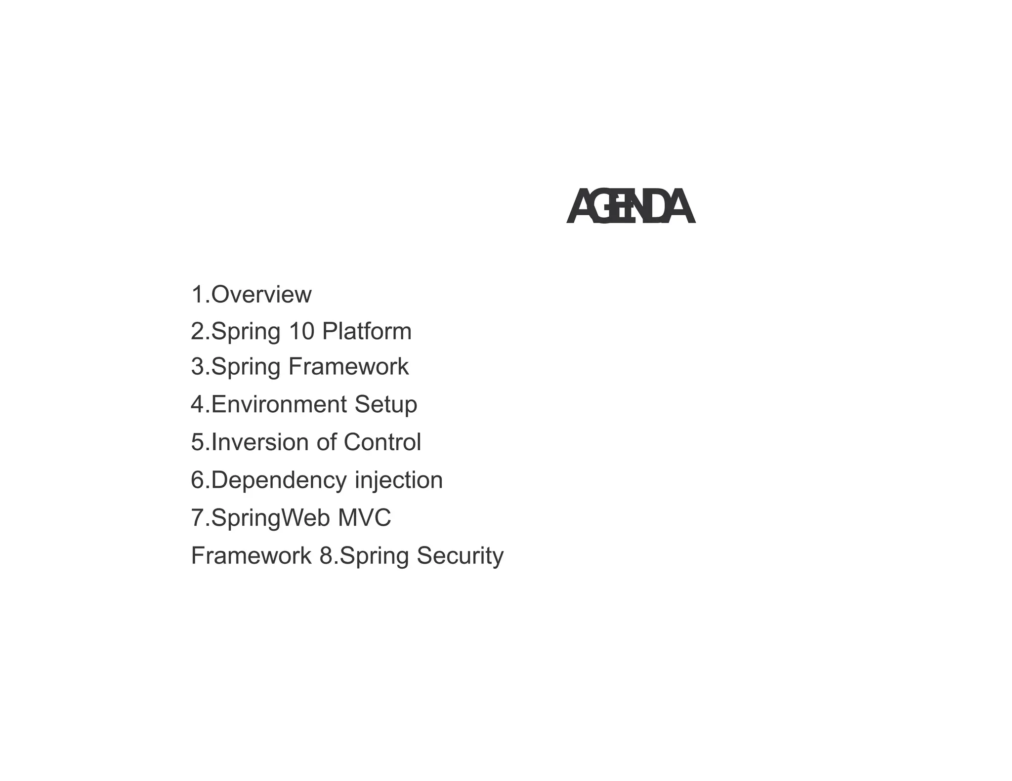 A
G
E
N
D
A
1.Overview
2.Spring 10 Platform
3.Spring Framework
4.Environment Setup
5.Inversion of Control
6.Dependency injection
7.SpringWeb MVC
Framework 8.Spring Security
 