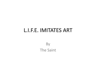 L.I.F.E. IMITATES ART

          By
       The Saint
 