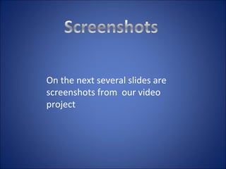 On the next several slides are screenshots from  our video project 