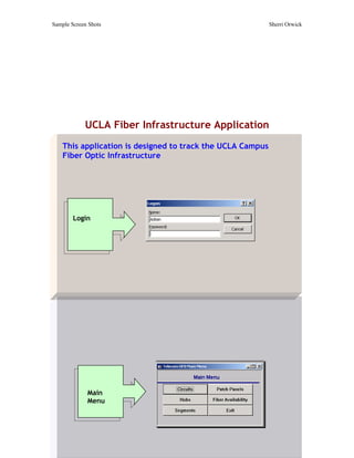 Sample Screen Shots                                         Sherri Orwick




            UCLA Fiber Infrastructure Application
    This application is designed to track the UCLA Campus
    Fiber Optic Infrastructure




        Login




             Main
             Menu
 