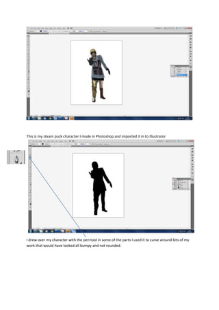 This is my steam puck character I made in Photoshop and imported it in to Illustrator
I drew over my character with the pe...