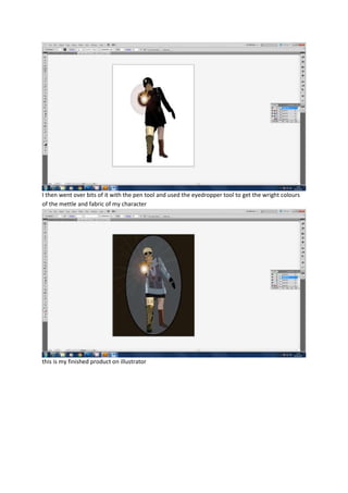 I then went over bits of it with the pen tool and used the eyedropper tool to get the wright colours
of the mettle and fab...
