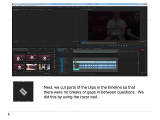Next, we cut parts of the clips in the timeline so that
there were no breaks or gaps in between questions. We
did this by using the razor tool.
 