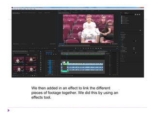We then added in an effect to link the different
pieces of footage together. We did this by using an
effects tool.
 