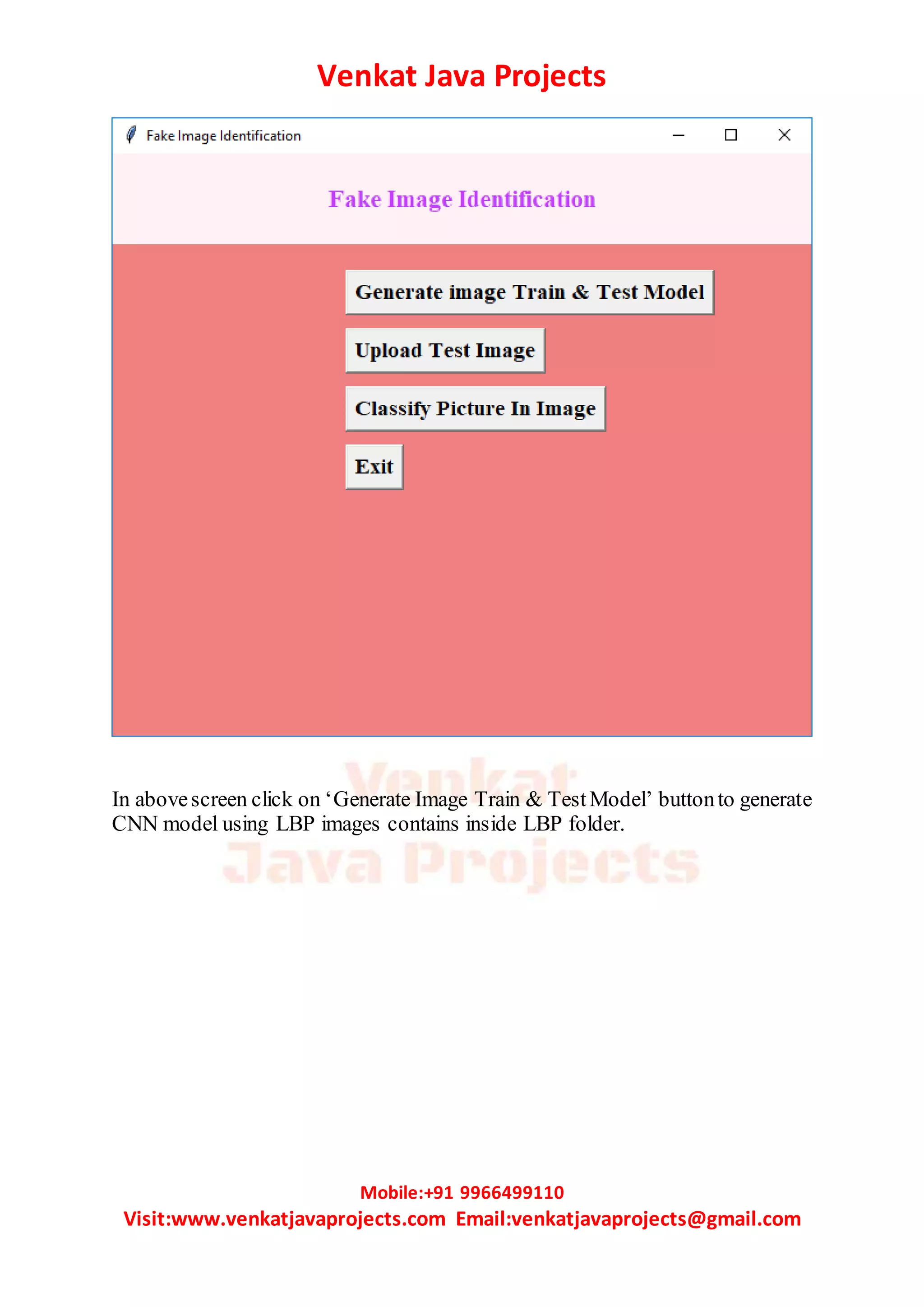 Venkat Java Projects
Mobile:+91 9966499110
Visit:www.venkatjavaprojects.com Email:venkatjavaprojects@gmail.com
In abovescreen click on ‘Generate Image Train & TestModel’ buttonto generate
CNN model using LBP images contains inside LBP folder.
 