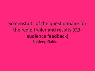 Screenshots of the questionnaire for
the radio trailer and results (Q3-
audience feedback)
Baldeep Gahir.
 