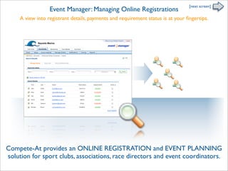 [next screen]
                  Event Manager: Managing Online Registrations
     A view into registrant details, payments and requirement status is at your ﬁngertips.




Compete-At provides an ONLINE REGISTRATION and EVENT PLANNING
solution for sport clubs, associations, race directors and event coordinators.
 