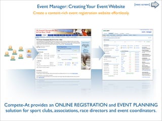 [next screen]
                Event Manager: Creating Your Event Website
              Create a content-rich event registration website effortlessly.




Compete-At provides an ONLINE REGISTRATION and EVENT PLANNING
solution for sport clubs, associations, race directors and event coordinators.
 