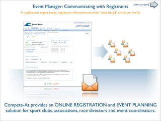 [next screen]
                 Event Manager: Communicating with Registrants
        A notiﬁcation engine keeps registrants informed and sends “rules based” emails on the ﬂy.




Compete-At provides an ONLINE REGISTRATION and EVENT PLANNING
solution for sport clubs, associations, race directors and event coordinators.
 