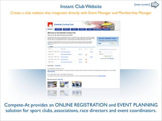 [next screen]
                                  Instant Club Website
   Create a club website that integrates directly with Event Manager and Membership Manager




Compete-At provides an ONLINE REGISTRATION and EVENT PLANNING
solution for sport clubs, associations, race directors and event coordinators.
 