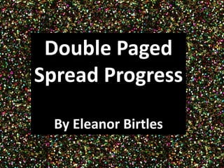 Double Paged 
Spread Progress 
By Eleanor Birtles 
 
