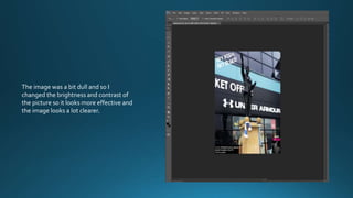 The image was a bit dull and so I
changed the brightness and contrast of
the picture so it looks more effective and
the image looks a lot clearer.
 