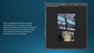 When I changed to Photoshop I thought
about getting my own image instead of
getting one off the internet and so I changed
it and took a picture of something that was
very special to Coventry City, hence the
picture of the Jimmy Hill statue.
 
