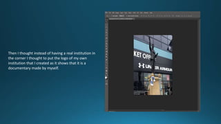Then I thought instead of having a real institution in
the corner I thought to put the logo of my own
institution that I created as it shows that it is a
documentary made by myself.
 