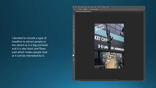 I decided to include a type of
headline to attract people to
the advert as it is big and bold
and it is also short and flows
well which makes people look
at it and be interested by it.
 