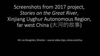 Screenshots from 2017 project,
Stories on the Great River,
Xinjiang Uyghur Autonomous Region,
far west China (大河的故事)
Mr. Liu Xiangchen, Director – source video clips, vimeo.com/liux
 