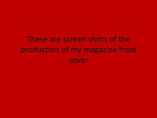 These are screen shots of the
production of my magazine front
              cover
 
