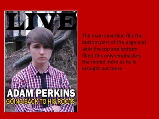 The main coverline fills the
bottom part of the page and
with the top and bottom
filled this only emphasises
the model more as he is
brought out more.
 