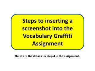 Steps to inserting a
     screenshot into the
     Vocabulary Graffiti
         Assignment
These are the details for step 4 in the assignment.
 