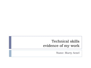 Technical skills
evidence of my work
       Name: Marty Aexel
 