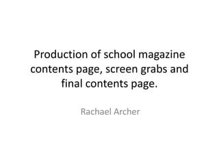 Production of school magazine
contents page, screen grabs and
      final contents page.

         Rachael Archer
 