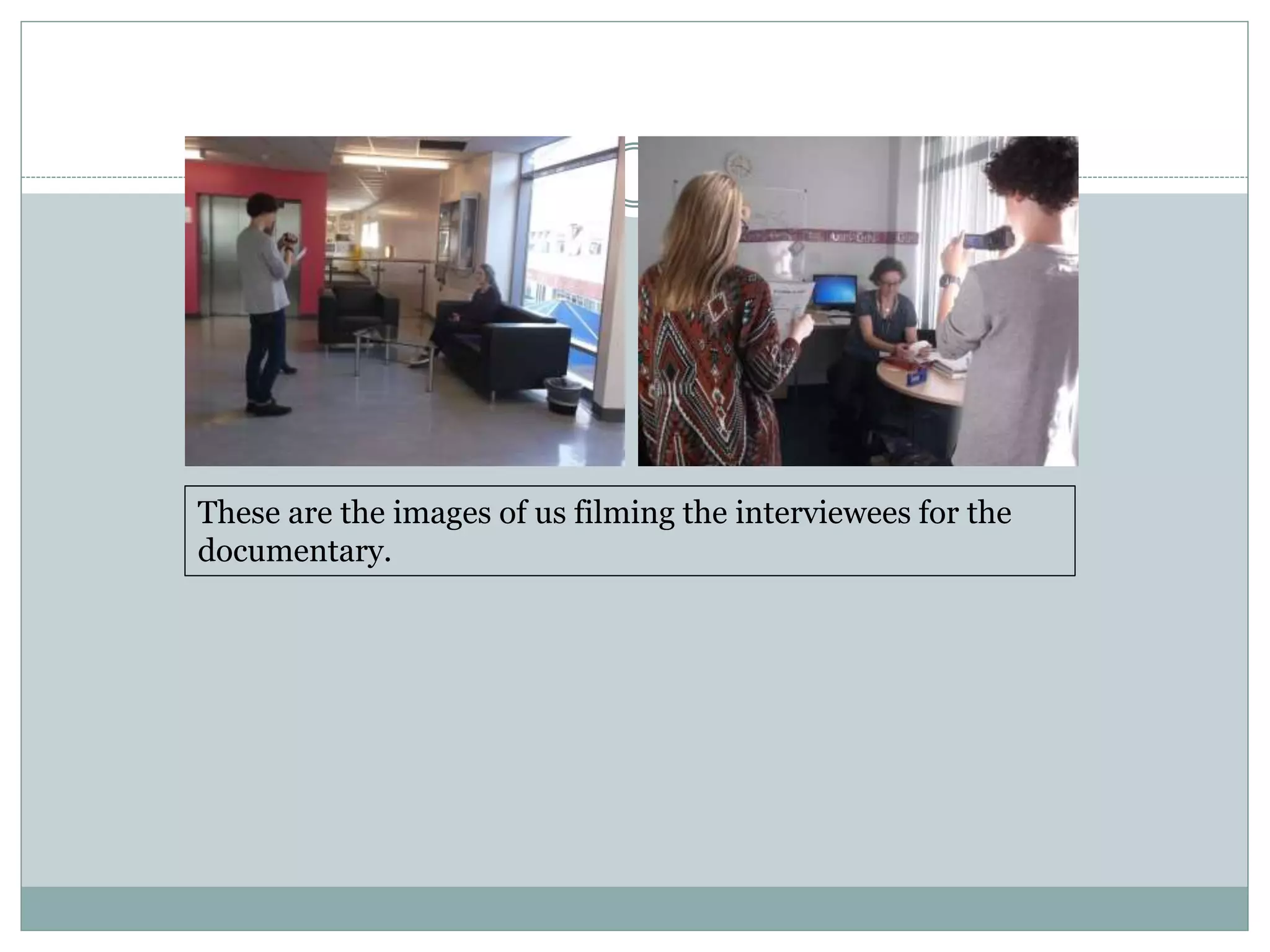 These are the images of us filming the interviewees for the
documentary.