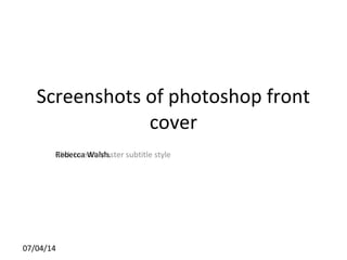 Click to edit Master subtitle style
07/04/14
Screenshots of photoshop front
cover
Rebecca Walsh.
 