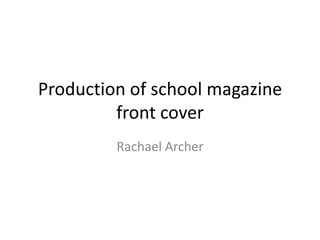 Production of school magazine
         front cover
         Rachael Archer
 