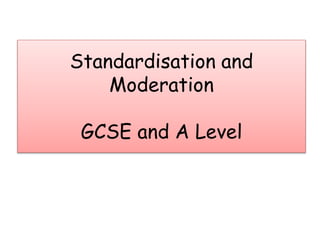 Standardisation and
Moderation
GCSE and A Level
 