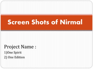 Project Name :
1)One Spirit
2) One Edition
Screen Shots of Nirmal
 