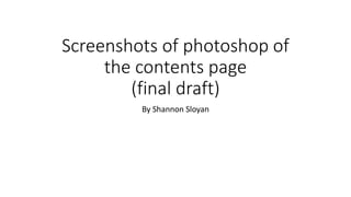 Screenshots of photoshop of
the contents page
(final draft)
By Shannon Sloyan
 