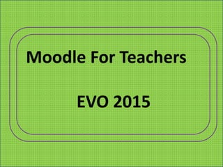 Moodle For Teachers
EVO 2015
 