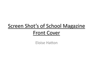 Screen Shot’s of School Magazine 
Front Cover 
Eloise Hatton 
 