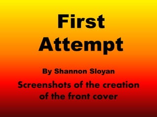 Screenshots of the creation
of the front cover
By Shannon Sloyan
First
Attempt
 