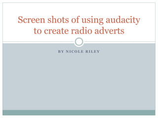 B Y N I C O L E R I L E Y
Screen shots of using audacity
to create radio adverts
 