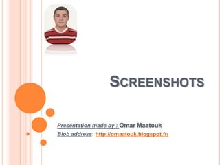 SCREENSHOTS
Presentation made by : Omar Maatouk
Blob address: http://omaatouk.blogspot.fr/

 