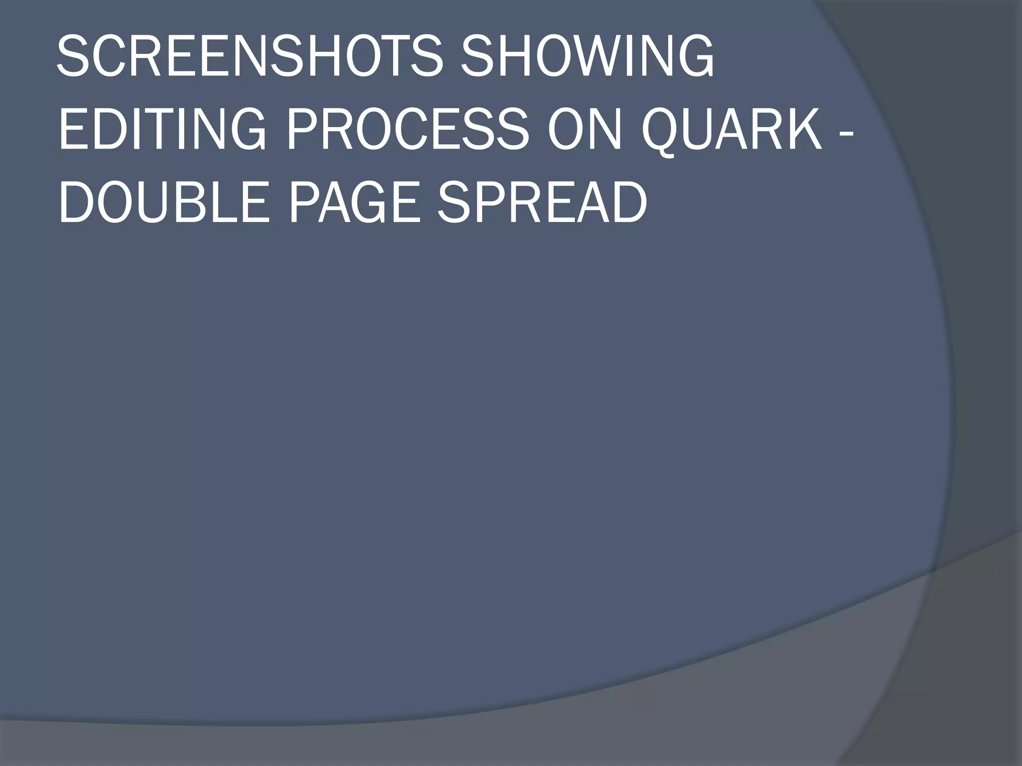 SCREENSHOTS SHOWING
EDITING PROCESS ON QUARK -
DOUBLE PAGE SPREAD
 