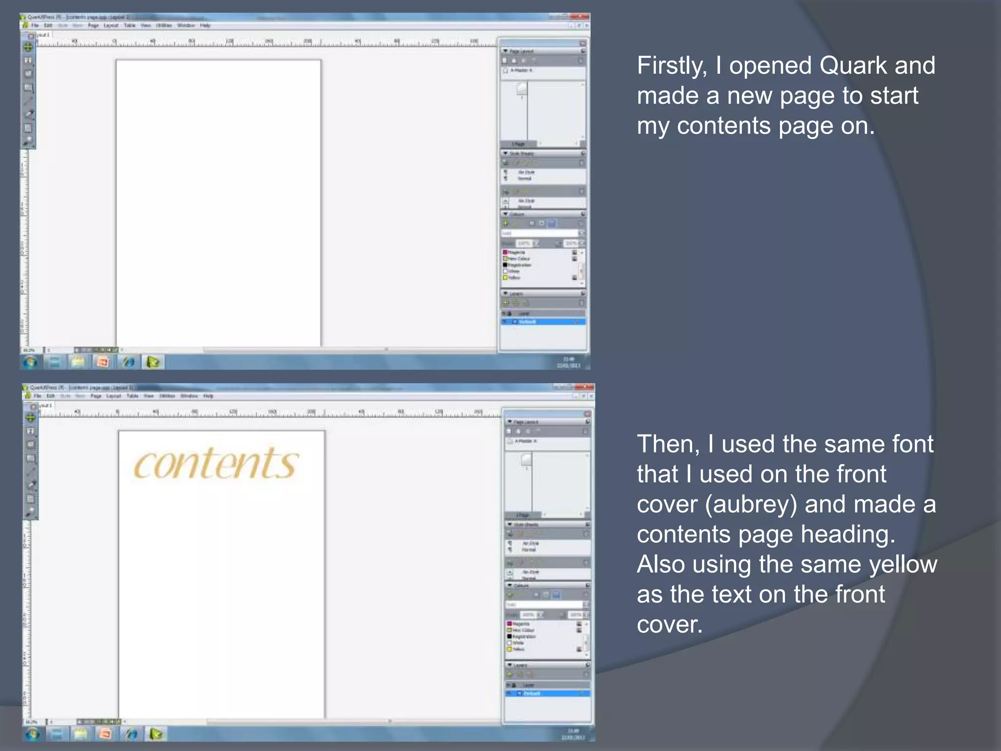 Firstly, I opened Quark and
made a new page to start
my contents page on.




Then, I used the same font
that I used on the front
cover (aubrey) and made a
contents page heading.
Also using the same yellow
as the text on the front
cover.
 