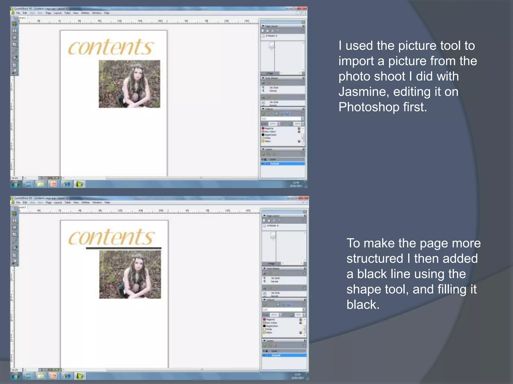 I used the picture tool to
import a picture from the
photo shoot I did with
Jasmine, editing it on
Photoshop first.




 To make the page more
 structured I then added
 a black line using the
 shape tool, and filling it
 black.
 